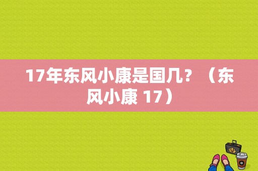 17年东风小康是国几？（东风小康 17）-图1