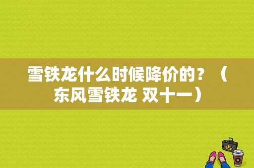 雪铁龙什么时候降价的？（东风雪铁龙 双十一）-图1