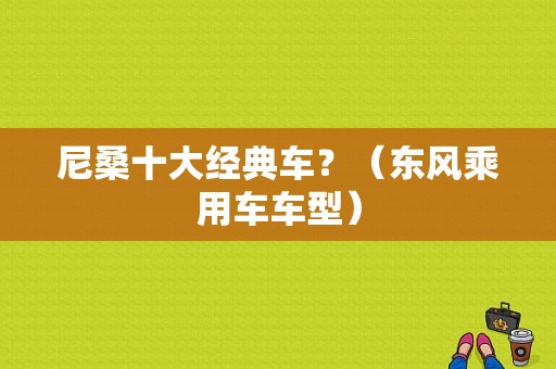 尼桑十大经典车？（东风乘用车车型）-图1