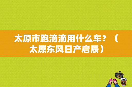 太原市跑滴滴用什么车？（太原东风日产启辰）-图1