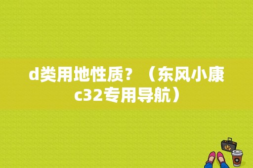 d类用地性质？（东风小康c32专用导航）