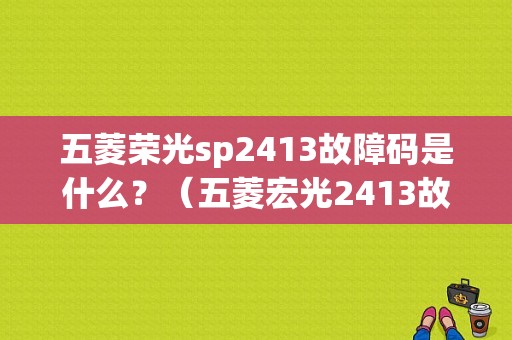 五菱荣光sp2413故障码是什么？（五菱宏光2413故障码）-图1