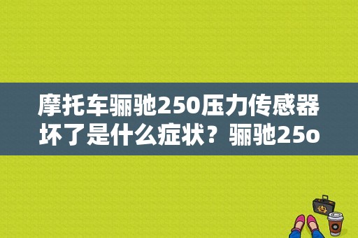 摩托车骊驰250压力传感器坏了是什么症状？骊驰25o故障-图1