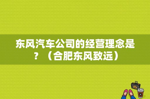 东风汽车公司的经营理念是？（合肥东风致远）-图2