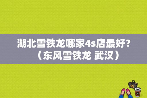 湖北雪铁龙哪家4s店最好？（东风雪铁龙 武汉）-图1