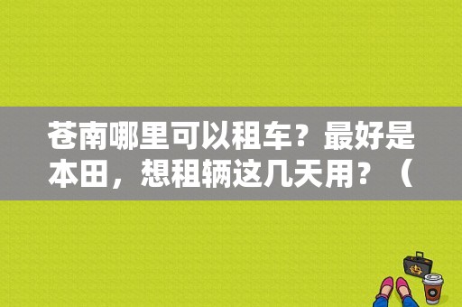 苍南哪里可以租车？最好是本田，想租辆这几天用？（苍南东风本田）
