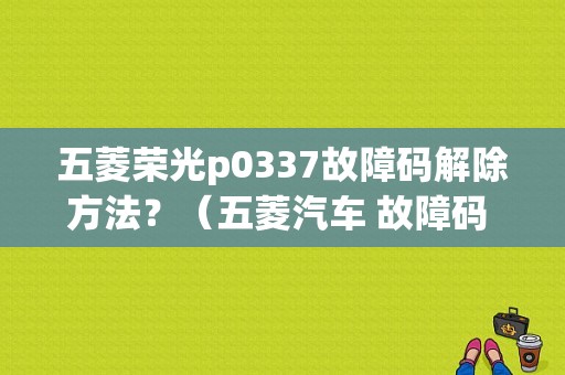五菱荣光p0337故障码解除方法？（五菱汽车 故障码 P0337）-图1