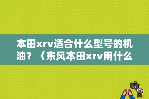本田xrv适合什么型号的机油？（东风本田xrv用什么机油好）-图1