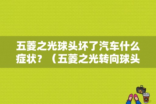 五菱之光球头坏了汽车什么症状？（五菱之光转向球头故障）-图1