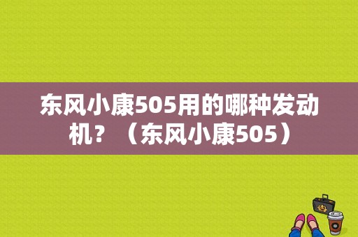 东风小康505用的哪种发动机？（东风小康505）-图1