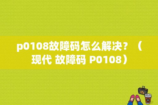 p0108故障码怎么解决？（现代 故障码 P0108）-图1