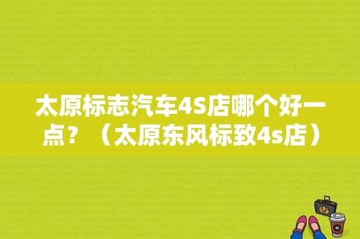 太原标志汽车4S店哪个好一点？（太原东风标致4s店）-图1