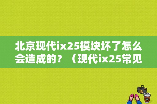 北京现代ix25模块坏了怎么会造成的？（现代ix25常见故障）-图1