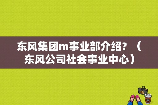 东风集团m事业部介绍？（东风公司社会事业中心）-图1