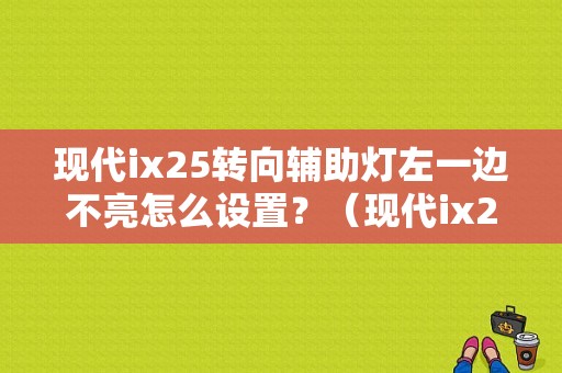 现代ix25转向辅助灯左一边不亮怎么设置？（现代ix25转向故障）-图1