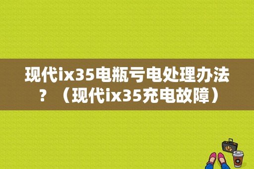 现代ix35电瓶亏电处理办法？（现代ix35充电故障）-图1