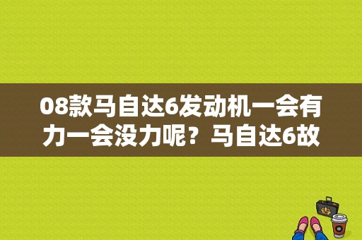 08款马自达6发动机一会有力一会没力呢？马自达6故障灯亮时好时坏-图1