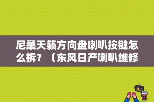 尼桑天籁方向盘喇叭按键怎么拆？（东风日产喇叭维修案例）-图1