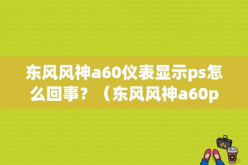 东风风神a60仪表显示ps怎么回事？（东风风神a60ps）-图1