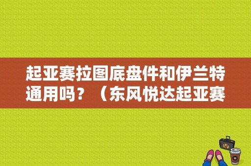 起亚赛拉图底盘件和伊兰特通用吗？（东风悦达起亚赛拉图配件）-图1