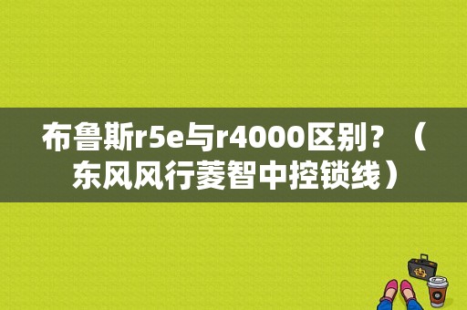 布鲁斯r5e与r4000区别？（东风风行菱智中控锁线）-图1