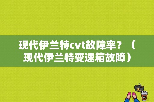 现代伊兰特cvt故障率？（现代伊兰特变速箱故障）-图1