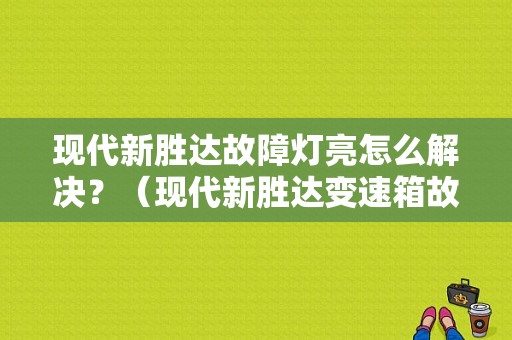 现代新胜达故障灯亮怎么解决？（现代新胜达变速箱故障）-图1