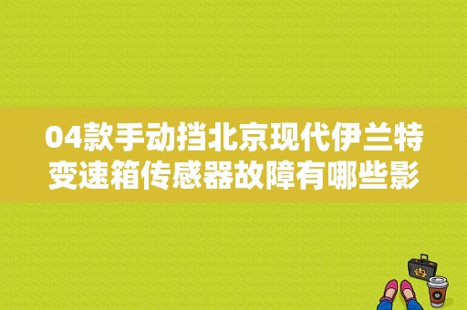 04款手动挡北京现代伊兰特变速箱传感器故障有哪些影响？（现代伊兰特变速箱故障灯亮）-图1