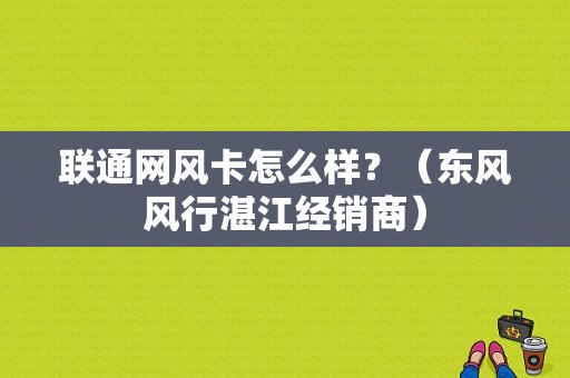 联通网风卡怎么样？（东风风行湛江经销商）-图1