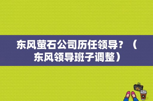 东风萤石公司历任领导？（东风领导班子调整）-图1