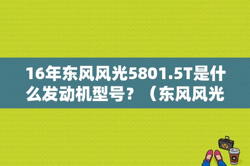 16年东风风光5801.5T是什么发动机型号？（东风风光1.5t自）-图2