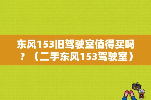 东风153旧驾驶室值得买吗？（二手东风153驾驶室）-图1