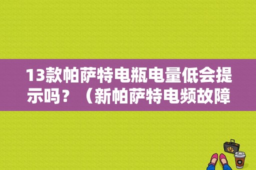 13款帕萨特电瓶电量低会提示吗？（新帕萨特电频故障灯）-图1