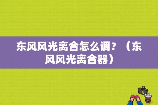 东风风光离合怎么调？（东风风光离合器）-图1
