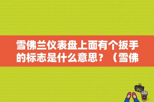 雪佛兰仪表盘上面有个扳手的标志是什么意思？（雪佛兰扳手故障灯）-图1