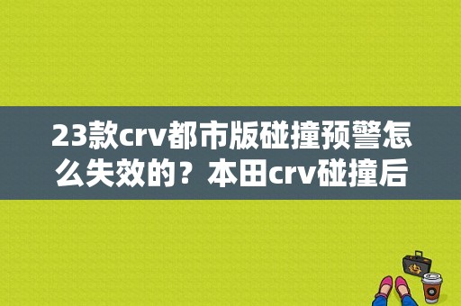 23款crv都市版碰撞预警怎么失效的？本田crv碰撞后故障-图1