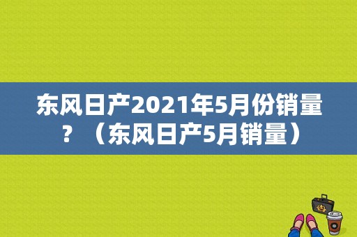 东风日产2021年5月份销量？（东风日产5月销量）-图1