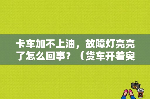 卡车加不上油，故障灯亮亮了怎么回事？（货车开着突然不来油故障灯亮）-图1