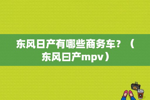 东风日产有哪些商务车？（东风曰产mpv）-图1