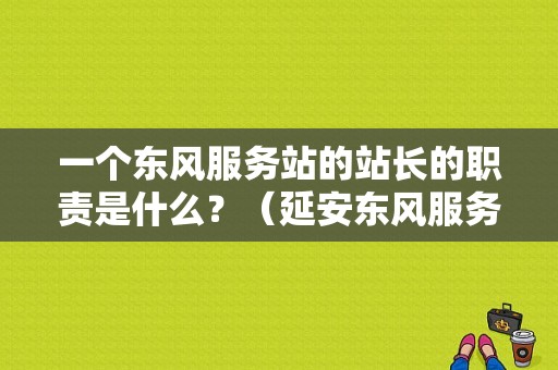 一个东风服务站的站长的职责是什么？（延安东风服务站）-图1