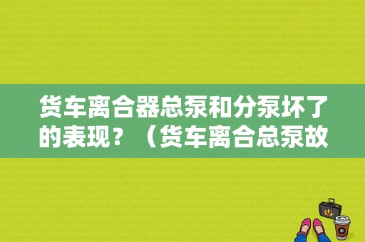货车离合器总泵和分泵坏了的表现？（货车离合总泵故障现象）-图1
