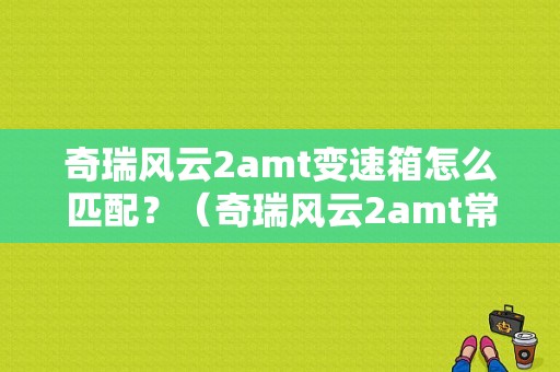 奇瑞风云2amt变速箱怎么匹配？（奇瑞风云2amt常见故障）-图1