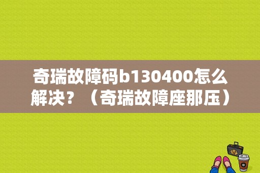 奇瑞故障码b130400怎么解决？（奇瑞故障座那压）-图1