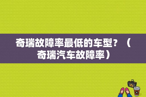 奇瑞故障率最低的车型？（奇瑞汽车故障率）-图1