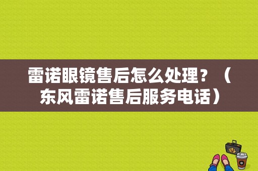 雷诺眼镜售后怎么处理？（东风雷诺售后服务电话）-图1