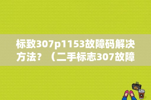 标致307p1153故障码解决方法？（二手标志307故障）-图1