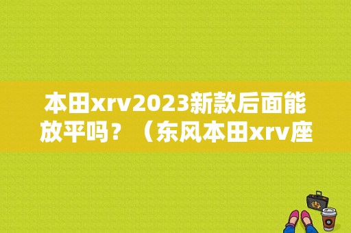 本田xrv2023新款后面能放平吗？（东风本田xrv座套）-图1