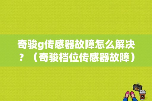 奇骏g传感器故障怎么解决？（奇骏档位传感器故障）-图1