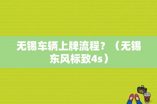 无锡车辆上牌流程？（无锡东风标致4s）-图1