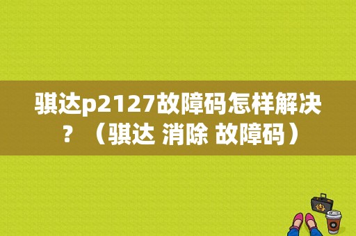 骐达p2127故障码怎样解决？（骐达 消除 故障码）-图1